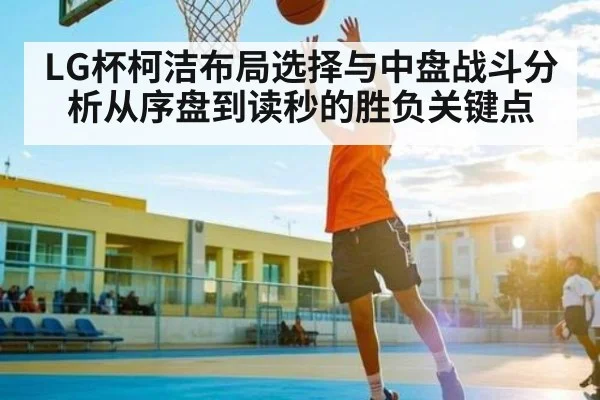 LG杯柯洁布局选择与中盘战斗分析从序盘到读秒的胜负关键点