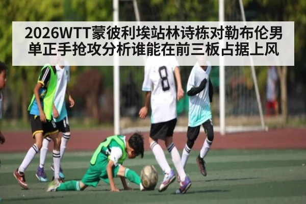 2026WTT蒙彼利埃站林诗栋对勒布伦男单正手抢攻分析谁能在前三板占据上风