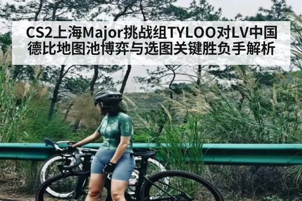CS2上海Major挑战组TYLOO对LV中国德比地图池博弈与选图关键胜负手解析